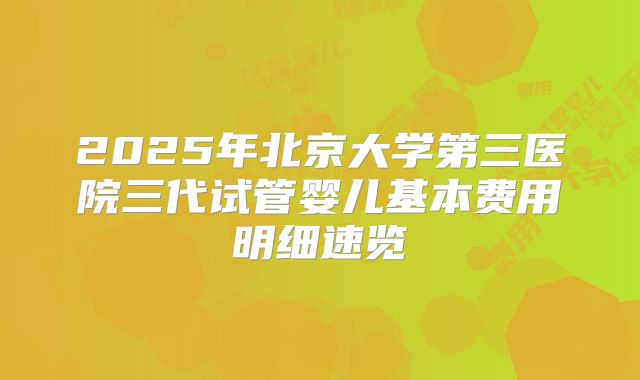 2025年北京大学第三医院三代试管婴儿基本费用明细速览