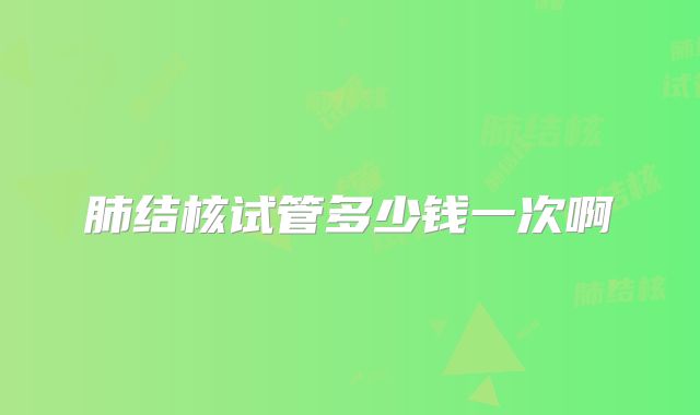 肺结核试管多少钱一次啊
