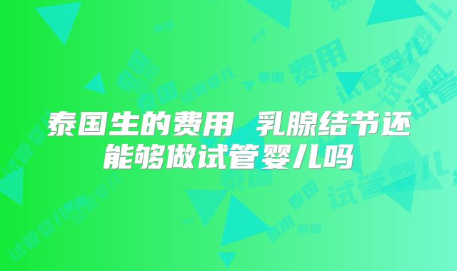 泰国生的费用 乳腺结节还能够做试管婴儿吗
