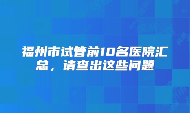 福州市试管前10名医院汇总,请查出这些问题