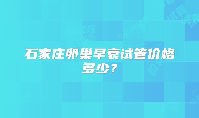 石家庄卵巢早衰试管价格多少？