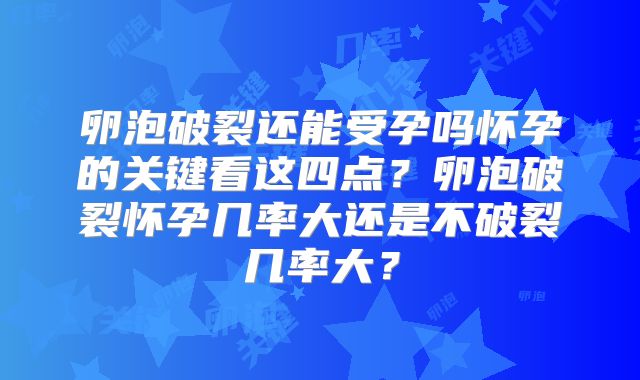 卵泡破裂还能受孕吗怀孕的关键看这四点？卵泡破裂怀孕几率大还是不破裂几率大？