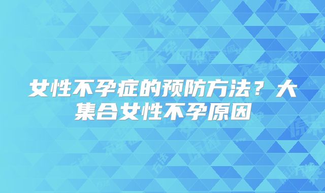 女性不孕症的预防方法？大集合女性不孕原因
