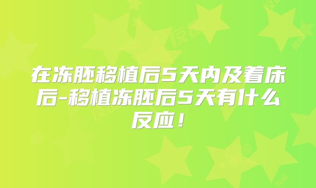 在冻胚移植后5天内及着床后-移植冻胚后5天有什么反应!