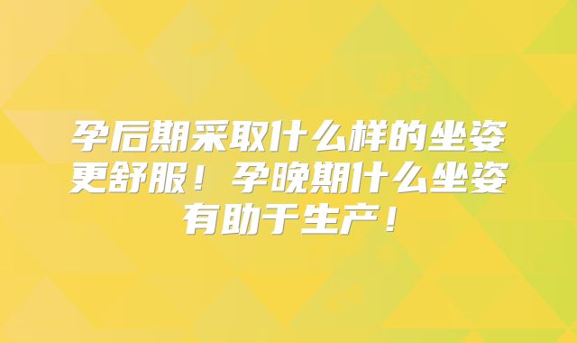 孕后期采取什么样的坐姿更舒服！孕晚期什么坐姿有助于生产！