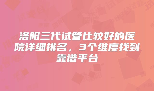 洛阳三代试管比较好的医院详细排名，3个维度找到靠谱平台