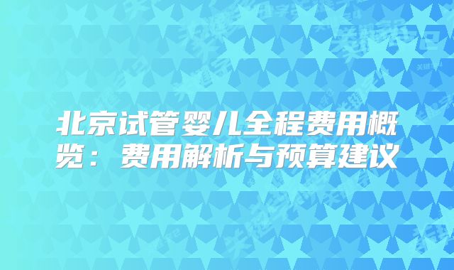 北京试管婴儿全程费用概览：费用解析与预算建议