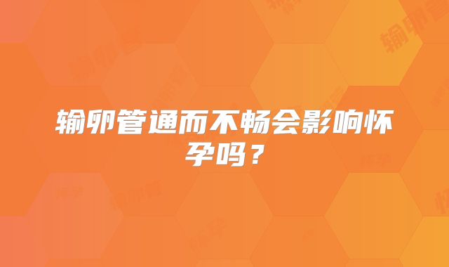 输卵管通而不畅会影响怀孕吗？