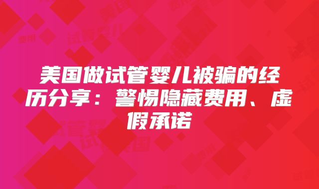 美国做试管婴儿被骗的经历分享:警惕隐藏费用、虚假承诺