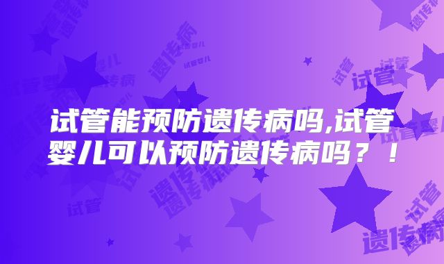 试管能预防遗传病吗,试管婴儿可以预防遗传病吗？！