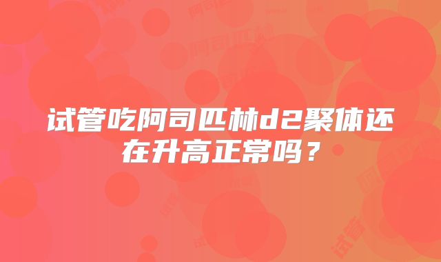 试管吃阿司匹林d2聚体还在升高正常吗？