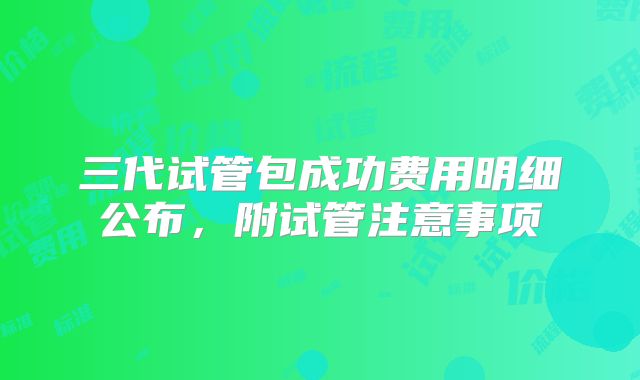 三代试管包成功费用明细公布，附试管注意事项