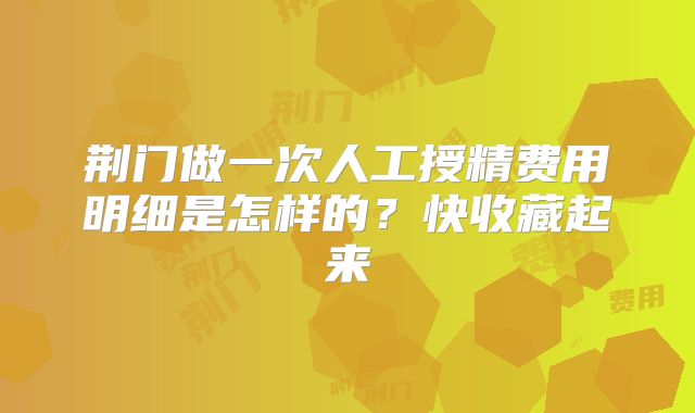 荆门做一次人工授精费用明细是怎样的？快收藏起来