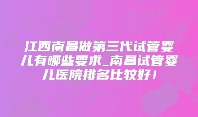 江西南昌做第三代试管婴儿有哪些要求_南昌试管婴儿医院排名比较好！