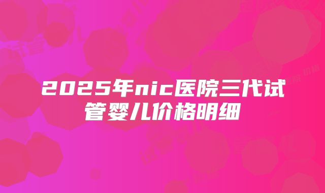 2025年nic医院三代试管婴儿价格明细