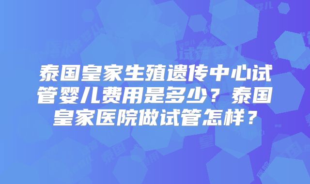 泰国皇家生殖遗传中心试管婴儿费用是多少?泰国皇家医院做试管怎样?