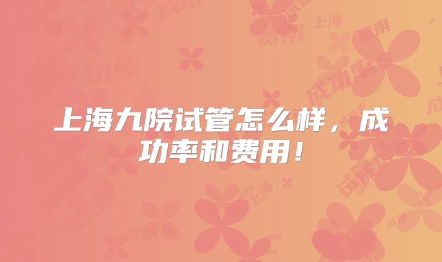 上海九院试管怎么样，成功率和费用！