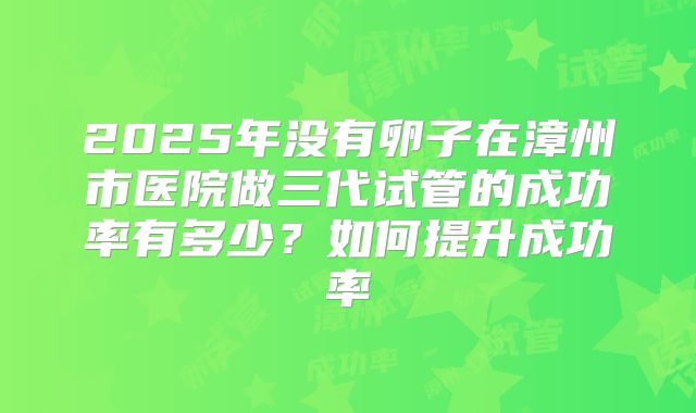 2025年没有卵子在漳州市医院做三代试管的成功率有多少？如何提升成功率
