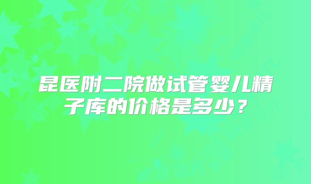 昆医附二院做试管婴儿精子库的价格是多少？