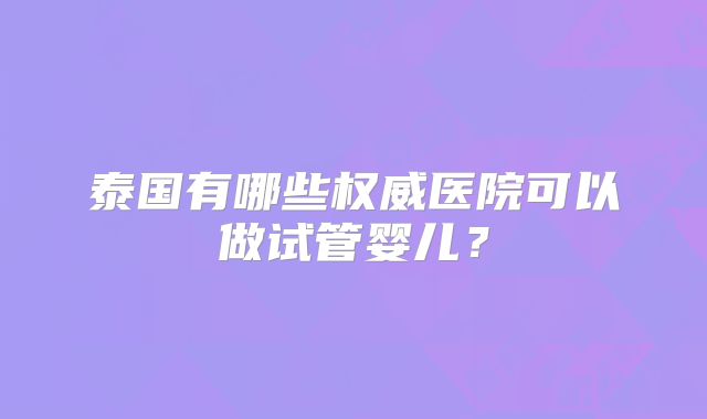 泰国有哪些权威医院可以做试管婴儿？