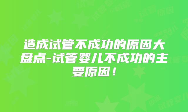 造成试管不成功的原因大盘点-试管婴儿不成功的主要原因！