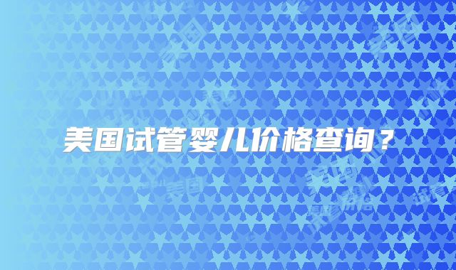 美国试管婴儿价格查询?