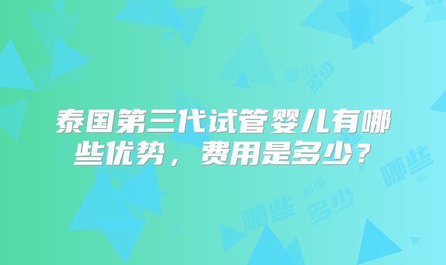 泰国第三代试管婴儿有哪些优势，费用是多少？