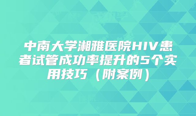 中南大学湘雅医院HIV患者试管成功率提升的5个实用技巧(附案例)