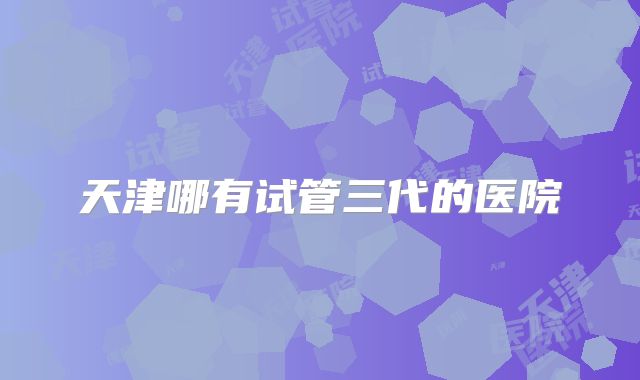 天津哪有试管三代的医院