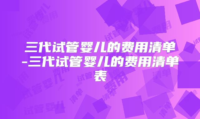 三代试管婴儿的费用清单-三代试管婴儿的费用清单表