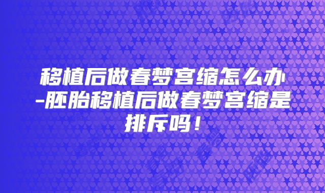 移植后做春梦宫缩怎么办-胚胎移植后做春梦宫缩是排斥吗!