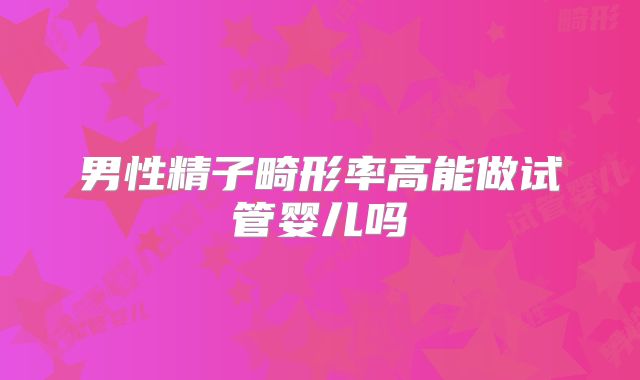 男性精子畸形率高能做试管婴儿吗