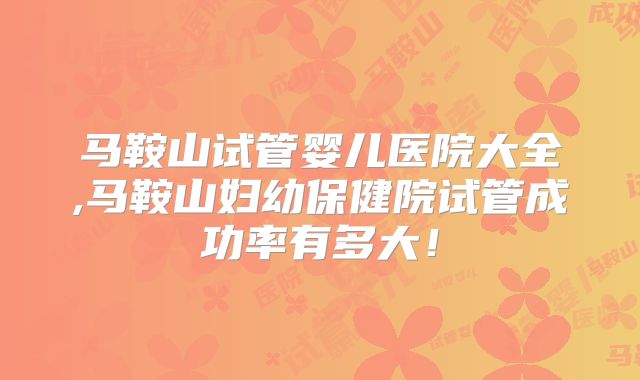 马鞍山试管婴儿医院大全,马鞍山妇幼保健院试管成功率有多大！