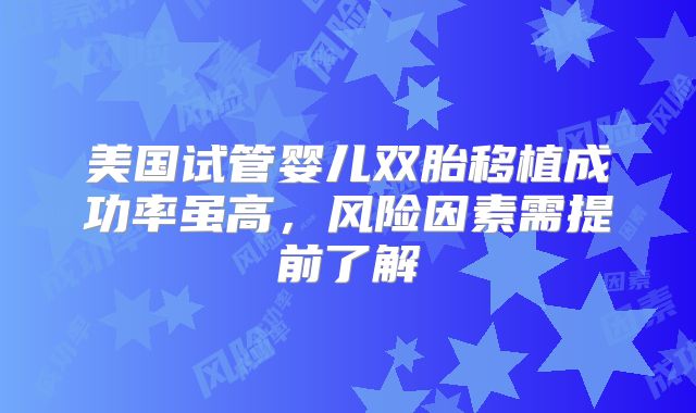 美国试管婴儿双胎移植成功率虽高，风险因素需提前了解