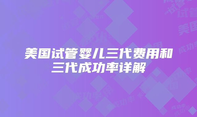 美国试管婴儿三代费用和三代成功率详解