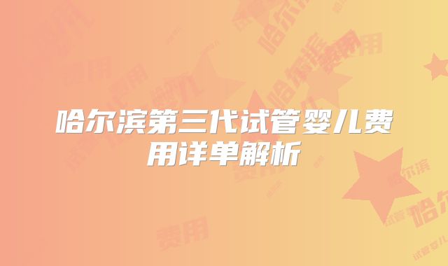 哈尔滨第三代试管婴儿费用详单解析