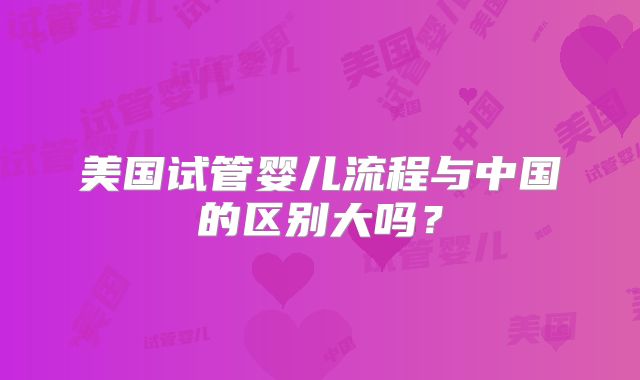 美国试管婴儿流程与中国的区别大吗?