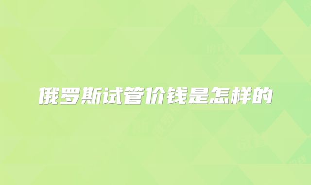 俄罗斯试管价钱是怎样的
