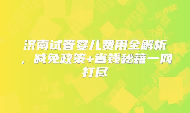 济南试管婴儿费用全解析，减免政策+省钱秘籍一网打尽