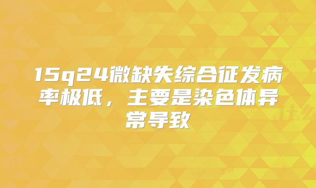 15q24微缺失综合征发病率极低，主要是染色体异常导致