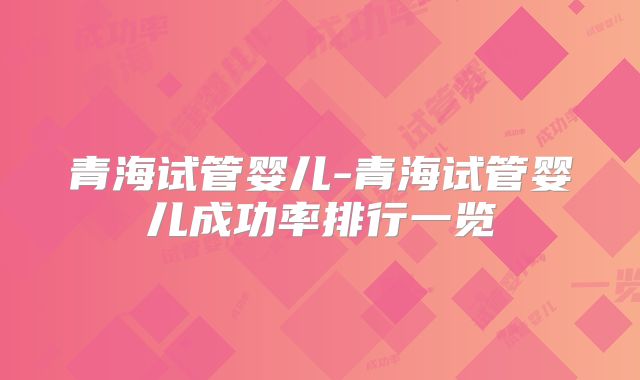 青海试管婴儿-青海试管婴儿成功率排行一览