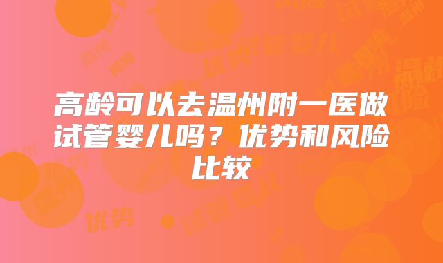 高龄可以去温州附一医做试管婴儿吗？优势和风险比较