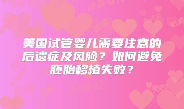 美国试管婴儿需要注意的后遗症及风险？如何避免胚胎移植失败？