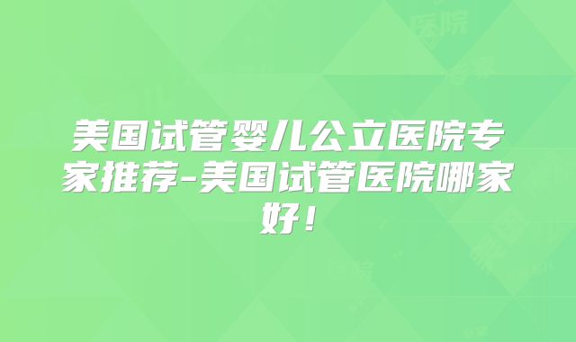 美国试管婴儿公立医院专家推荐-美国试管医院哪家好！