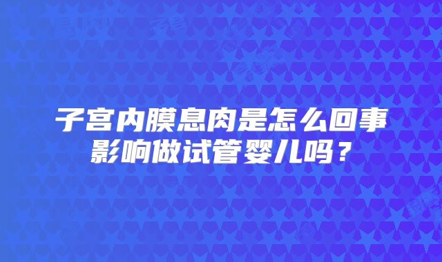 子宫内膜息肉是怎么回事影响做试管婴儿吗？