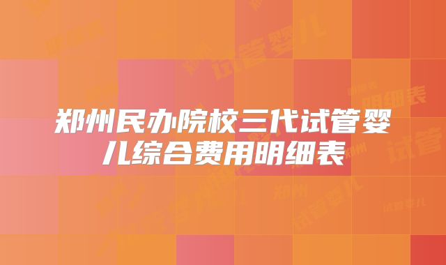 郑州民办院校三代试管婴儿综合费用明细表