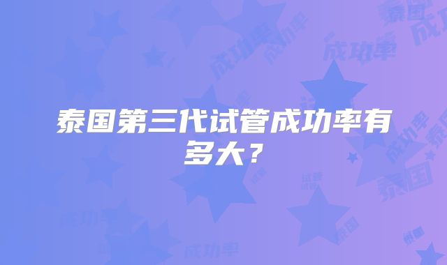 泰国第三代试管成功率有多大？
