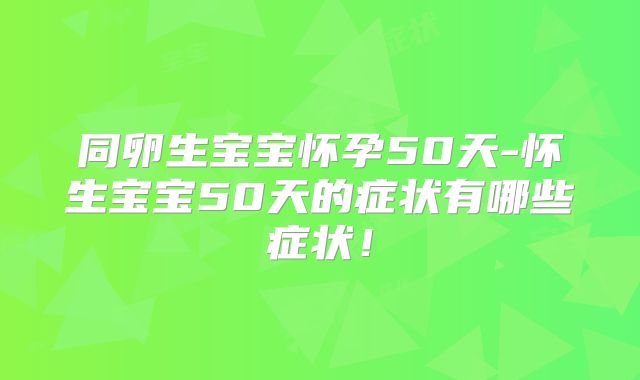 同卵生宝宝怀孕50天-怀生宝宝50天的症状有哪些症状！