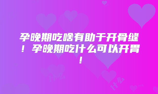 孕晚期吃啥有助于开骨缝！孕晚期吃什么可以开胃！