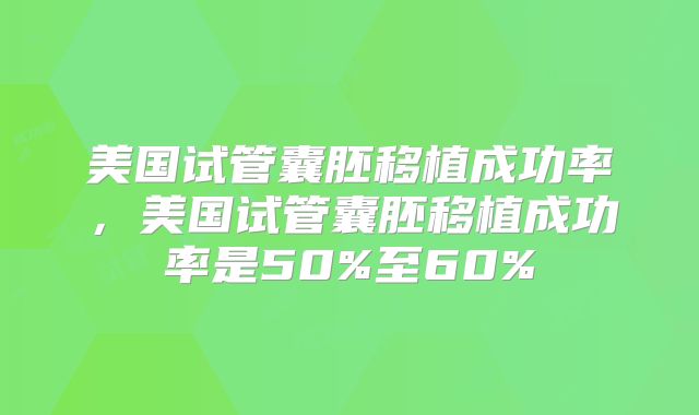 美国试管囊胚移植成功率，美国试管囊胚移植成功率是50%至60%